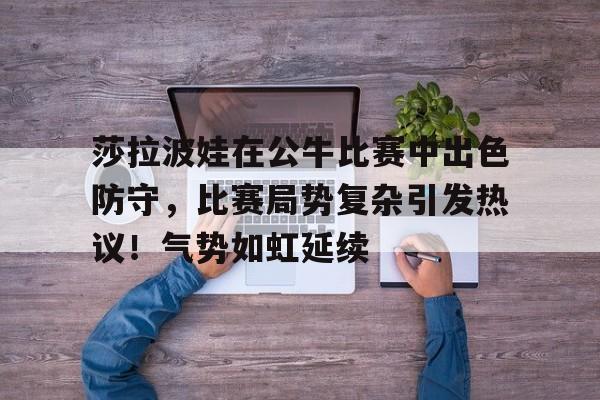 包含莎拉波娃在公牛比赛中出色防守，比赛局势复杂引发热议！气势如虹延续的词条